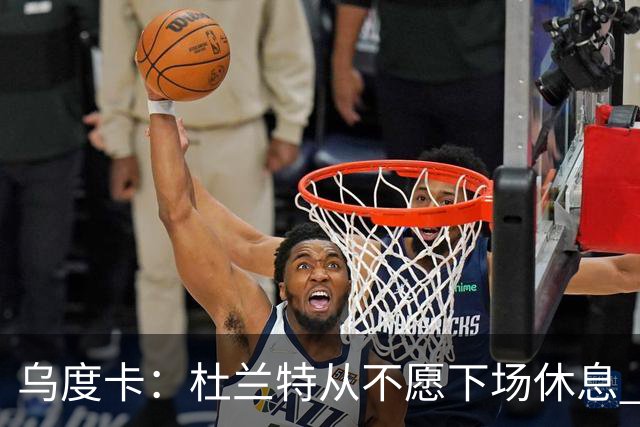 乌度卡：杜兰特从不愿下场休息 我们想一定程度减少他的上场时长